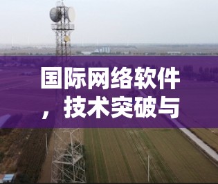 国际网络软件，技术突破与应用场景解析