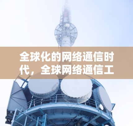 全球化的网络通信时代,全球网络通信工具的机遇与挑战 全球化的网络通信时代,全球网络通信工具的机遇与挑战