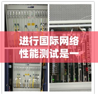 进行国际网络性能测试是一个系统的步骤,旨在评估网络的连接速度、稳定性、响应时间等性能指标。以下是一个清晰的指南,帮助你顺利进行测试