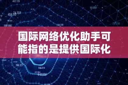 国际网络优化助手可能指的是提供国际化的网络优化服务的工具或服务。以下是一些可能的解释和建议 国际网络优化助手可能指的是提供国际化的网络优化服务的工具或服务。以下是一些可能的解释和建议