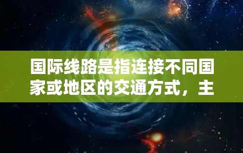 国际线路是指连接不同国家或地区的交通方式,主要包括国际铁路、航空、公路和物流等领域。以下是一些主要的国际线路和信息