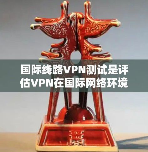 国际线路VPN测试是评估VPN在国际网络环境中的性能和安全性的关键步骤。以下是测试的主要步骤和注意事项
