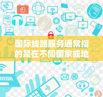 国际线路服务通常指的是在不同国家或地区的网络设备之间进行通信和数据传输的服务。这种服务可能涉及多种类型,包括 国际线路服务通常指的是在不同国家或地区的网络设备之间进行通信和数据传输的服务。这种服务可能涉及多种类型,包括