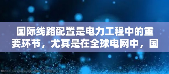 国际线路配置是电力工程中的重要环节,尤其是在全球电网中,国际线路配置教程可以帮助你掌握如何有效配置国际电源网络,确保电力供应的稳定和可靠性。以下是一些关于国际线路配置的教程和步骤,供你参考 国际线路配置是电力工程中的重要环节,尤其是在全球电网中,国际线路配置教程可以帮助你掌握如何有效配置国际电源网络,确保电力供应的稳定和可靠性。以下是一些关于国际线路配置的教程和步骤,供你参考