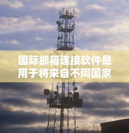 国际邮箱连接软件是用于将来自不同国家的邮箱地址连接到同一个账户的工具,旨在提升邮箱的安全性和管理效率。以下是对这些软件的详细总结 国际邮箱连接软件是用于将来自不同国家的邮箱地址连接到同一个账户的工具,旨在提升邮箱的安全性和管理效率。以下是对这些软件的详细总结