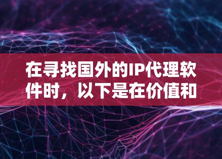 在寻找国外的IP代理软件时,以下是在价值和功能之间的权衡,以帮助你做出明智的选择 在寻找国外的IP代理软件时,以下是在价值和功能之间的权衡,以帮助你做出明智的选择
