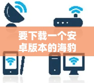 要下载一个安卓版本的海豹VPN手机应用,你可以按照以下步骤操作