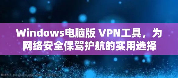Windows电脑版 VPN工具，为网络安全保驾护航的实用选择