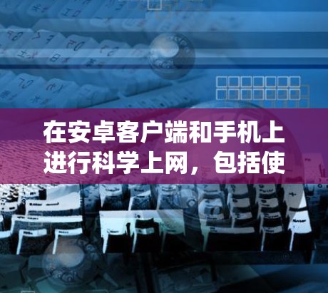 在安卓客户端和手机上进行<strong>科学上网</strong>，包括使用海浪VPN，需要系统地学习和操作。以下是对该问题的分步骤解释
