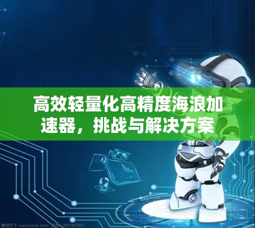 高效轻量化高精度海浪加速器,挑战与解决方案 高效轻量化高精度海浪加速器,挑战与解决方案