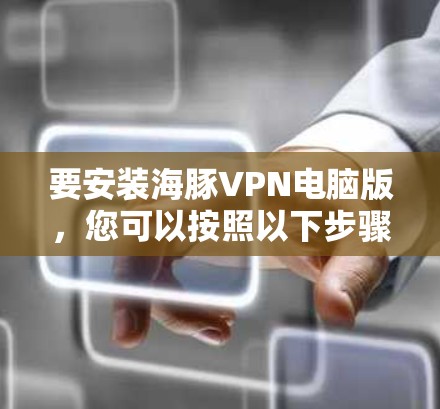要安装海豚VPN电脑版,您可以按照以下步骤操作