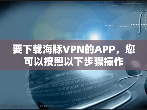 要下载海豚VPN的APP,您可以按照以下步骤操作 要下载海豚VPN的APP,您可以按照以下步骤操作