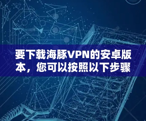 要下载海豚VPN的安卓版本,您可以按照以下步骤操作 要下载海豚VPN的安卓版本,您可以按照以下步骤操作