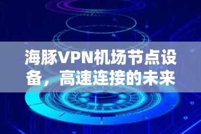 海豚VPN<strong>机场节点</strong>设备,高速连接的未来解决方案