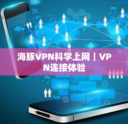 海豚VPN<strong>科学上网</strong>|VPN连接体验
