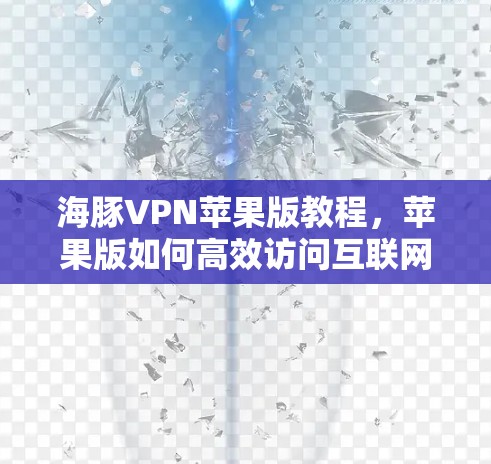 海豚VPN苹果版教程,苹果版如何高效访问互联网 海豚VPN苹果版教程,苹果版如何高效访问互联网