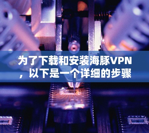 为了下载和安装海豚VPN,以下是一个详细的步骤指南 为了下载和安装海豚VPN,以下是一个详细的步骤指南
