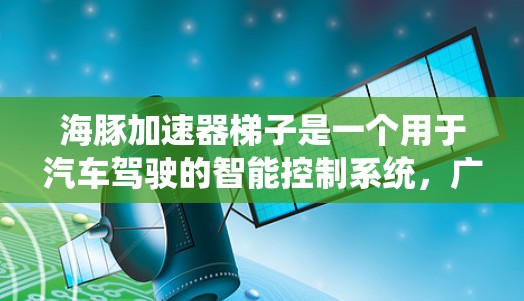 海豚加速器梯子是一个用于汽车驾驶的智能控制系统,广泛应用于汽车上的自动变速器、自动滑行器和滑行式加速器。以下是几个推荐的海豚加速器梯子及其特点