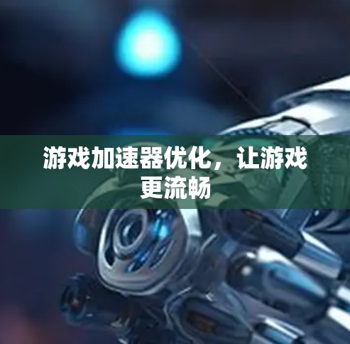 游戏加速器优化,让游戏更流畅 游戏加速器优化,让游戏更流畅