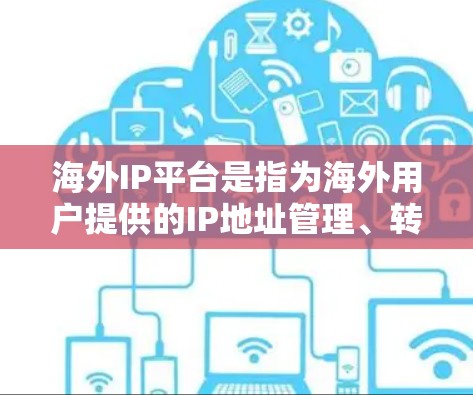 海外IP平台是指为海外用户提供的IP地址管理、转换或分配的工具或服务。以下是一些常见的海外IP平台