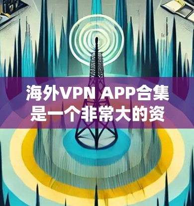海外VPN APP合集是一个非常大的资源库，涵盖了多种VPN软件，适合不同的人群和需求。以下是一些常见的VPN软件推荐，供您参考