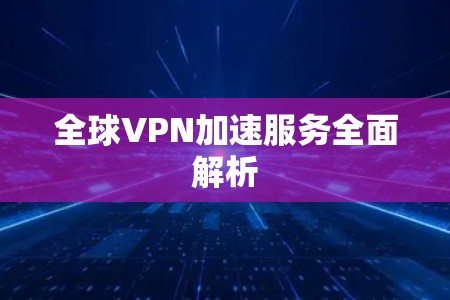 全球VPN加速服务全面解析 全球VPN加速服务全面解析