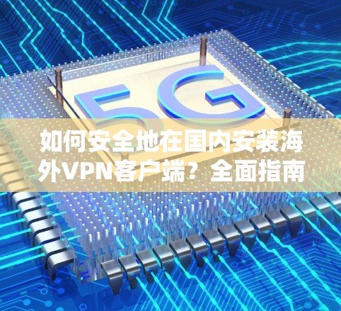 如何安全地在国内安装海外VPN客户端？全面指南