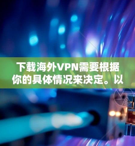 下载海外VPN需要根据你的具体情况来决定。以下是一些建议和步骤 下载海外VPN需要根据你的具体情况来决定。以下是一些建议和步骤