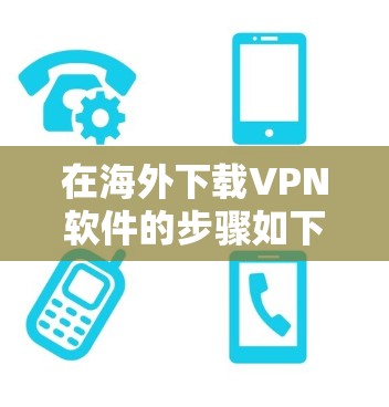 在海外下载VPN软件的步骤如下