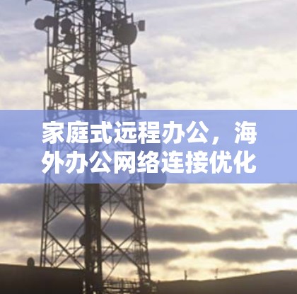 家庭式远程办公，海外办公网络连接优化方案