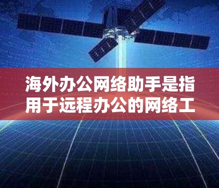 海外办公网络助手是指用于远程办公的网络工具，旨在帮助用户高效地进行文件传输、会议安排、数据同步等任务。以下是一些常见的海外办公网络助手及其功能