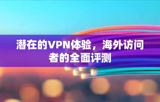 潜在的VPN体验，海外访问者的全面评测
