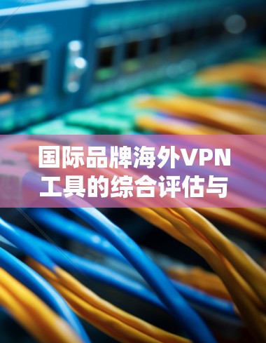 国际品牌海外VPN工具的综合评估与测试报告 国际品牌海外VPN工具的综合评估与测试报告