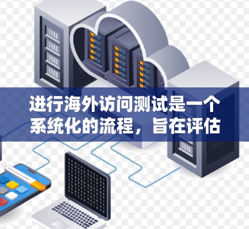 进行海外访问测试是一个系统化的流程，旨在评估一个系统在不同国家或地区的访问行为。以下是一个结构化的步骤指南，帮助您系统地完成这个测试