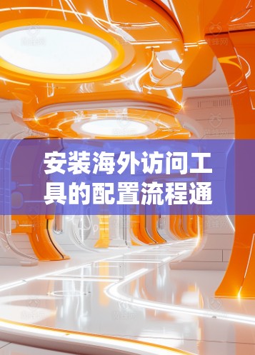 安装海外访问工具的配置流程通常分为几个步骤，具体操作可能会因版本和操作系统而有所不同。以下是一般性的指导步骤，适用于大多数版本的海外访问工具