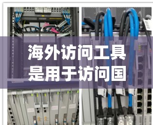 海外访问工具是用于访问国外网站的软件，如Google Chrome、Microsoft Edge、Safari和Endorium等，每个工具都有其特定的功能和适用场景。以下是对这些工具的详细介绍