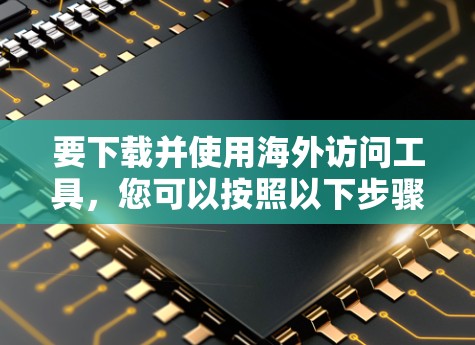 要下载并使用海外访问工具,您可以按照以下步骤进行 要下载并使用海外访问工具,您可以按照以下步骤进行