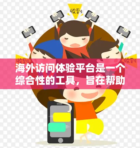 海外访问体验平台是一个综合性的工具,旨在帮助用户高效记录和管理海外访问活动。以下是该平台的主要功能和特点