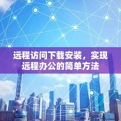 远程访问下载安装,实现远程办公的简单方法