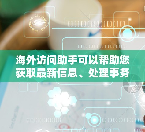 海外访问助手可以帮助您获取最新信息、处理事务、提供支持、翻译资料等。以下是一些常见的需求和可能的解决方案 海外访问助手可以帮助您获取最新信息、处理事务、提供支持、翻译资料等。以下是一些常见的需求和可能的解决方案