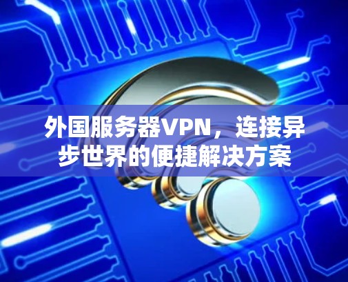 外国服务器VPN,连接异步世界的便捷解决方案