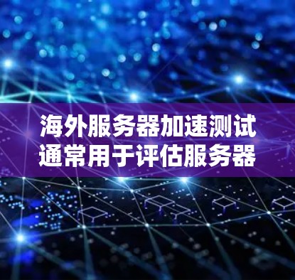海外服务器加速测试通常用于评估服务器的性能、网络连接的稳定性以及响应速度。以下是对海外服务器加速测试的详细说明