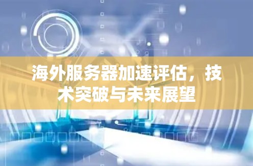 海外服务器加速评估,技术突破与未来展望