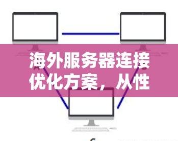海外服务器连接优化方案,从性能到经济的解决方案