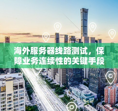 海外服务器线路测试,保障业务连续性的关键手段