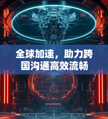 全球加速,助力跨国沟通高效流畅