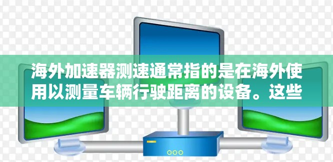 海外加速器测速通常指的是在海外使用以测量车辆行驶距离的设备。这些设备可以是汽车的里程表、自行车的里程表，或者其他类型的测速工具。以下是一些可能涉及海外加速器测速的方面