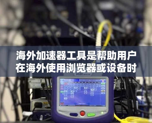 海外加速器工具是帮助用户在海外使用浏览器或设备时，快速加速加速器工具，以提高网络体验的工具。以下是一些常见的海外加速器工具及其特点