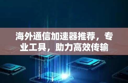 海外通信加速器推荐，专业工具，助力高效传输