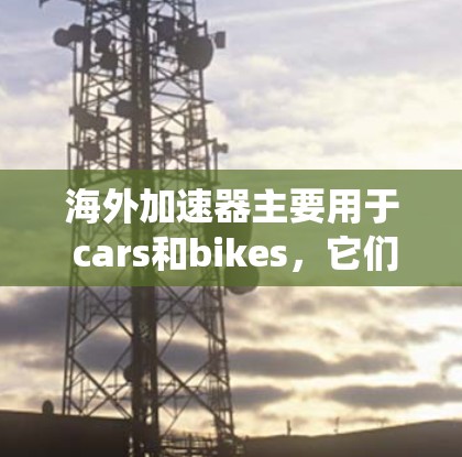 海外加速器主要用于 cars和bikes,它们需要连接到中国的充电站系统。以下是一个详细的步骤指南,帮助您安装和使用海外加速器